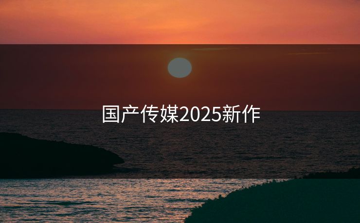 国产传媒2025新作