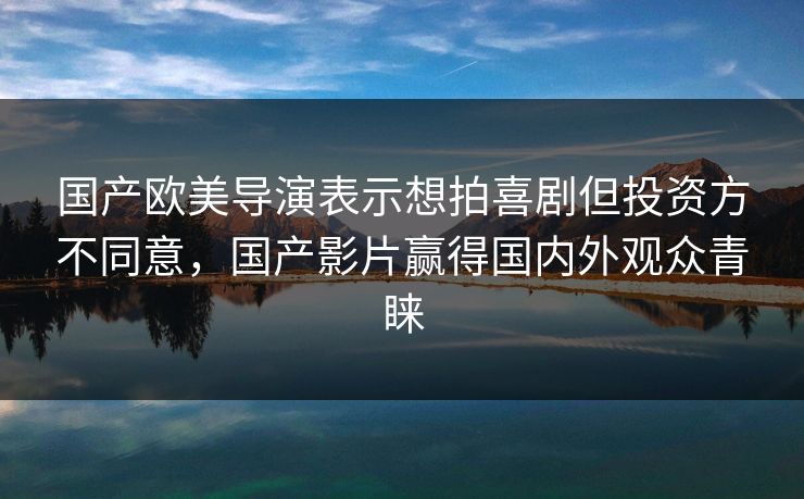 国产欧美导演表示想拍喜剧但投资方不同意，国产影片赢得国内外观众青睐