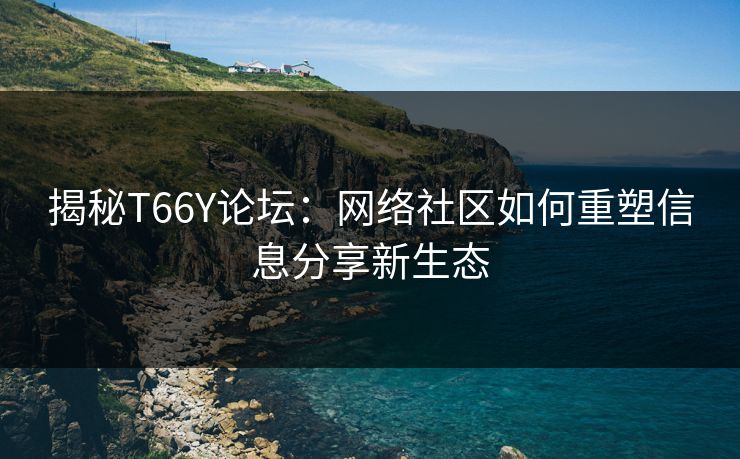 揭秘T66Y论坛：网络社区如何重塑信息分享新生态