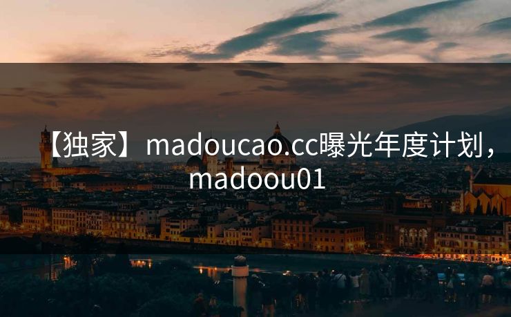 【独家】madoucao.cc曝光年度计划，madoou01