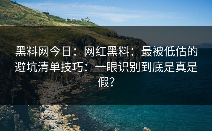 黑料网今日：网红黑料：最被低估的避坑清单技巧：一眼识别到底是真是假？