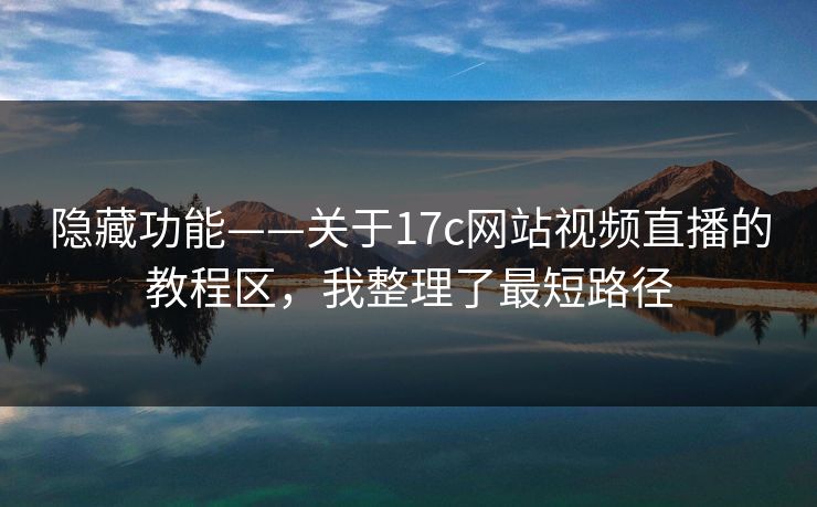 隐藏功能——关于17c网站视频直播的教程区，我整理了最短路径