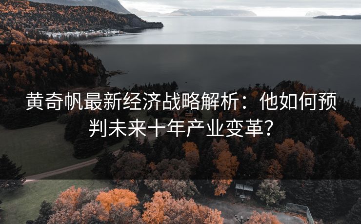 黄奇帆最新经济战略解析：他如何预判未来十年产业变革？