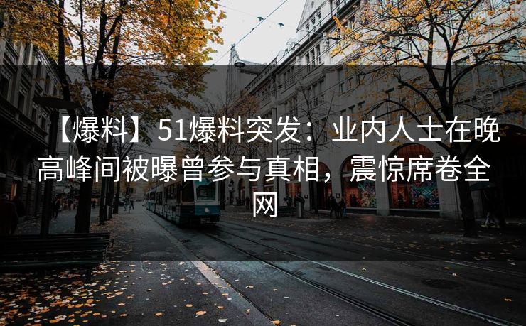 【爆料】51爆料突发：业内人士在晚高峰间被曝曾参与真相，震惊席卷全网