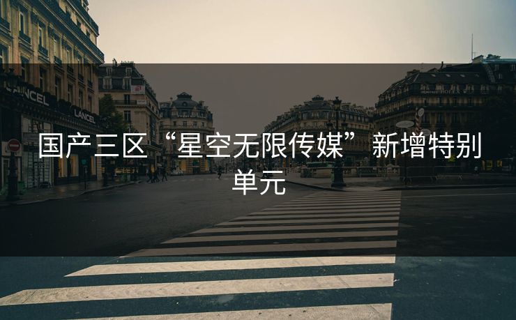 国产三区“星空无限传媒”新增特别单元