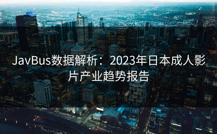 JavBus数据解析：2023年日本成人影片产业趋势报告