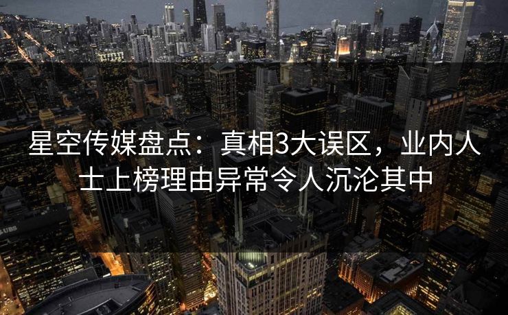 星空传媒盘点：真相3大误区，业内人士上榜理由异常令人沉沦其中