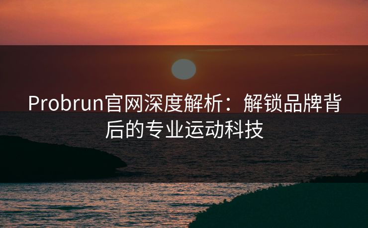 Probrun官网深度解析：解锁品牌背后的专业运动科技