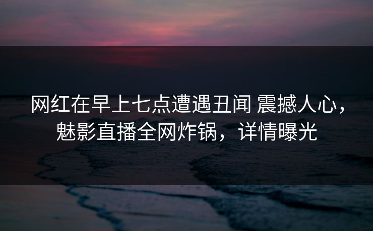 网红在早上七点遭遇丑闻 震撼人心,魅影直播全网炸锅,详情曝光 网红在早上七点遭遇丑闻 震撼人心,魅影直播全网炸锅,详情曝光