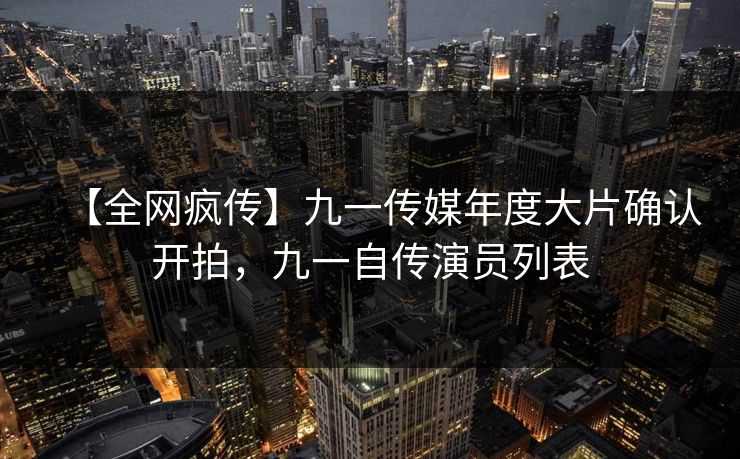 【全网疯传】九一传媒年度大片确认开拍，九一自传演员列表
