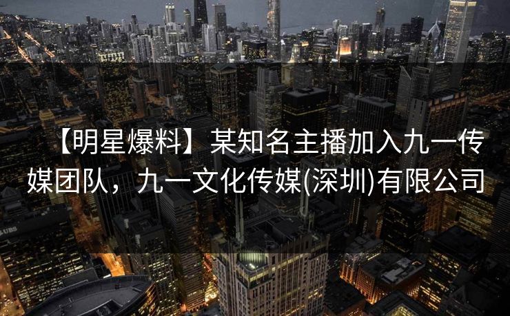 【明星爆料】某知名主播加入九一传媒团队,九一文化传媒(深圳)有限公司 【明星爆料】某知名主播加入九一传媒团队,九一文化传媒(深圳)有限公司