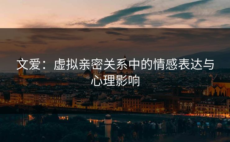 文爱：虚拟亲密关系中的情感表达与心理影响