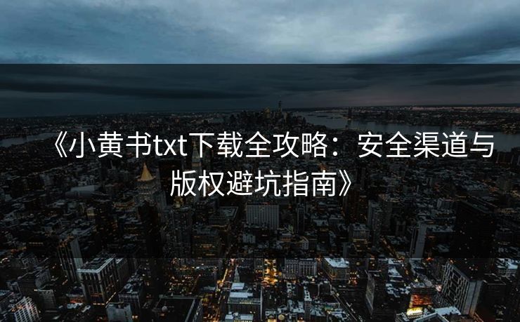 《小黄书txt下载全攻略：安全渠道与版权避坑指南》