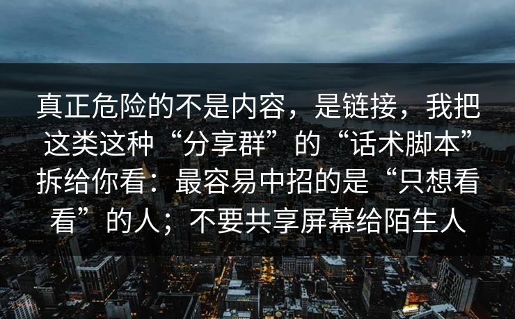 真正危险的不是内容，是链接，我把这类这种“分享群”的“话术脚本”拆给你看：最容易中招的是“只想看看”的人；不要共享屏幕给陌生人