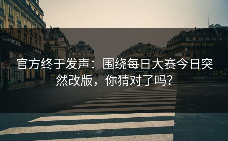 官方终于发声：围绕每日大赛今日突然改版，你猜对了吗？
