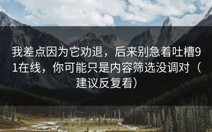 我差点因为它劝退，后来别急着吐槽91在线，你可能只是内容筛选没调对（建议反复看）
