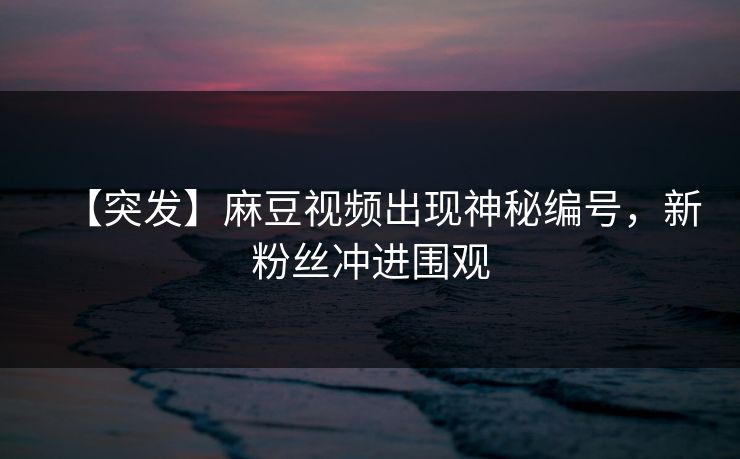 【突发】麻豆视频出现神秘编号，新粉丝冲进围观