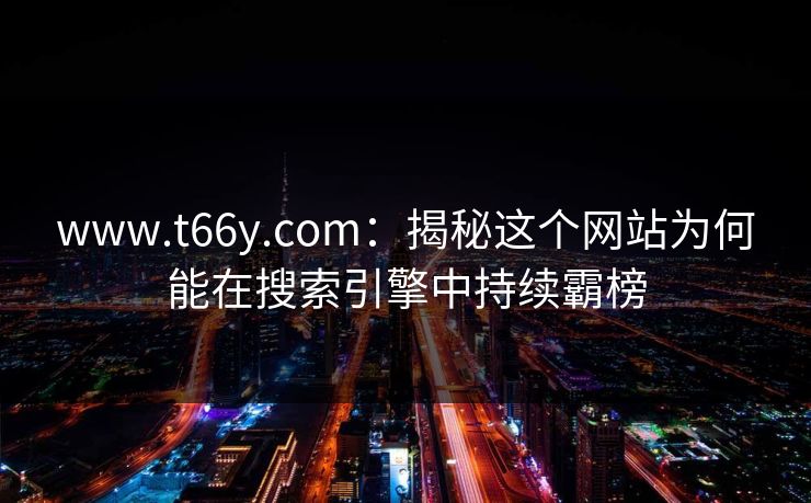 www.t66y.com：揭秘这个网站为何能在搜索引擎中持续霸榜