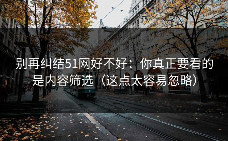 别再纠结51网好不好：你真正要看的是内容筛选（这点太容易忽略）