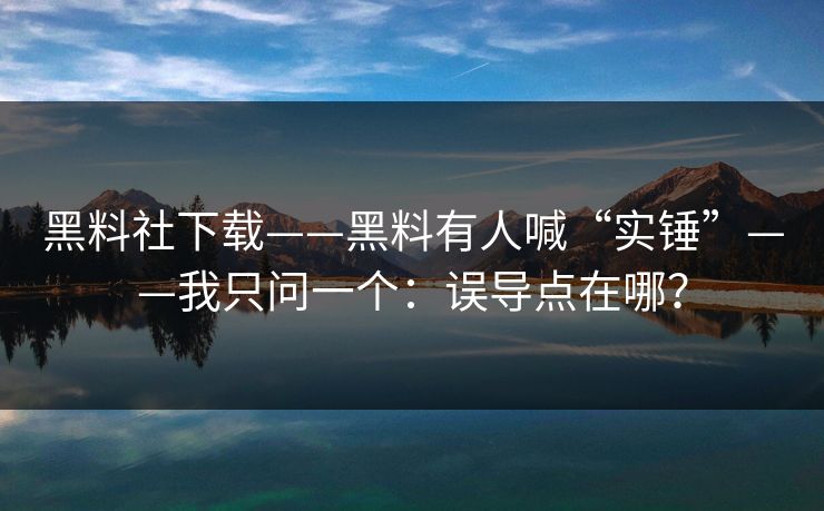 黑料社下载——黑料有人喊“实锤”——我只问一个：误导点在哪？