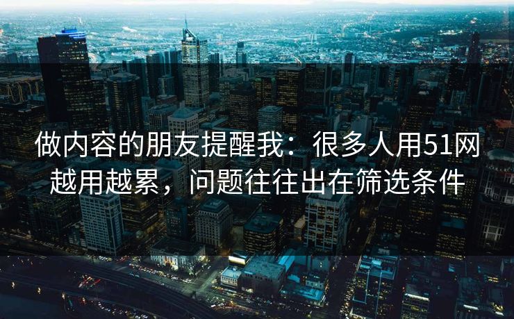 做内容的朋友提醒我：很多人用51网越用越累，问题往往出在筛选条件