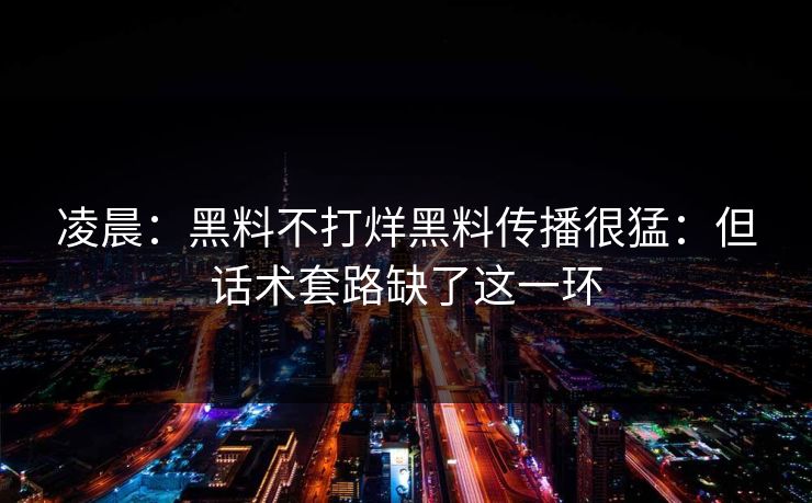 凌晨：黑料不打烊黑料传播很猛：但话术套路缺了这一环